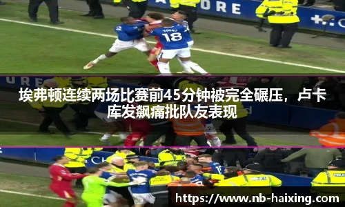埃弗顿连续两场比赛前45分钟被完全碾压，卢卡库发飙痛批队友表现
