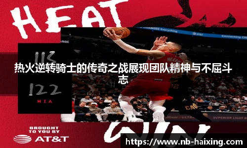 热火逆转骑士的传奇之战展现团队精神与不屈斗志