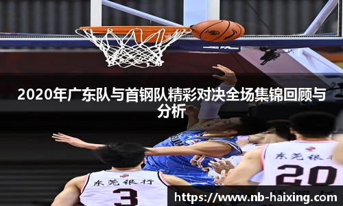 2020年广东队与首钢队精彩对决全场集锦回顾与分析